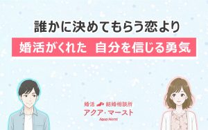 結婚相談所アクア・マーストの婚活メッセージ画像。 優しいタッチの男女イラストとともに「誰かに決めてもらう恋より 婚活がくれた 自分を信じる勇気」という前向きなコピーを配置。 婚活を通して自立と成長を描いたビジュアル。